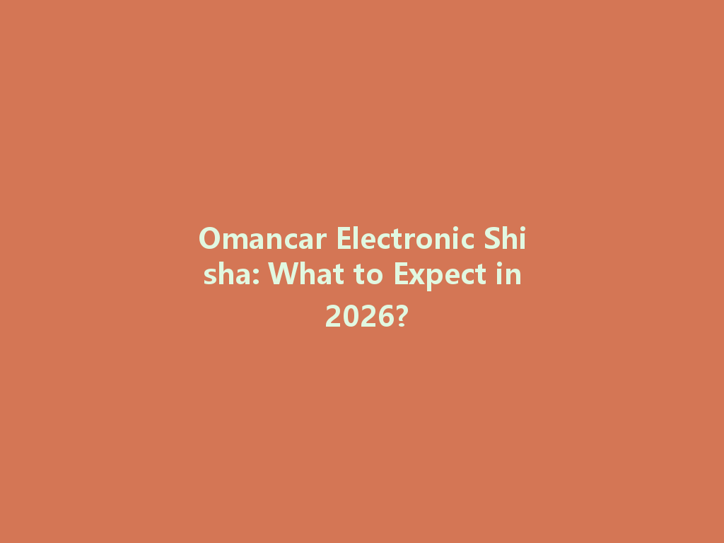 Omancar Electronic Shisha: What to Expect in 2026? 一