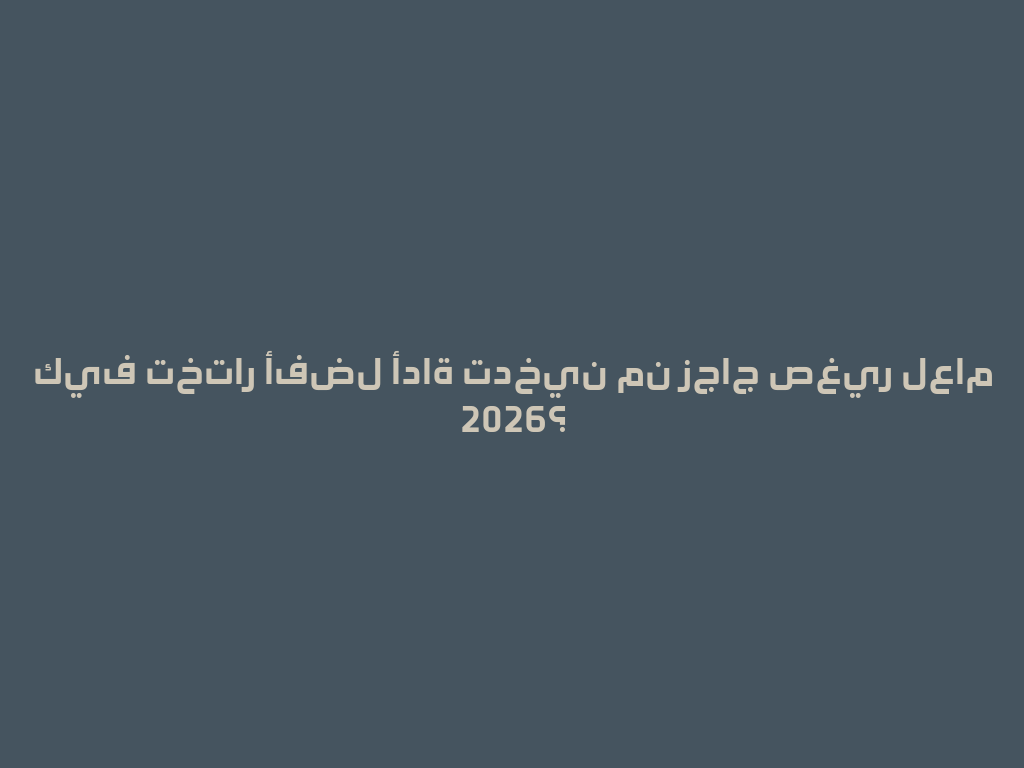 كيف تختار أفضل أداة تدخين من زجاج صغير لعام 2026؟ 一