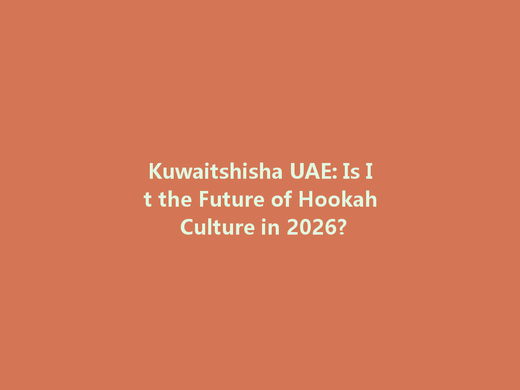 Kuwaitshisha UAE: Is It the Future of Hookah Culture in 2026? 一