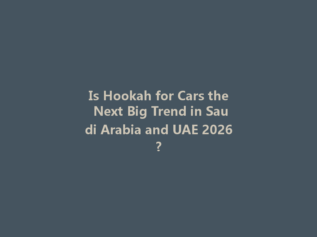 Is Hookah for Cars the Next Big Trend in Saudi Arabia and UAE 2026? 一