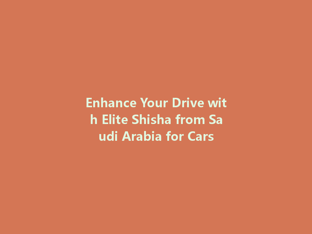 Enhance Your Drive with Elite Shisha from Saudi Arabia for Cars 一