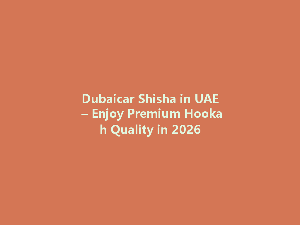 Dubaicar Shisha in UAE – Enjoy Premium Hookah Quality in 2026 一