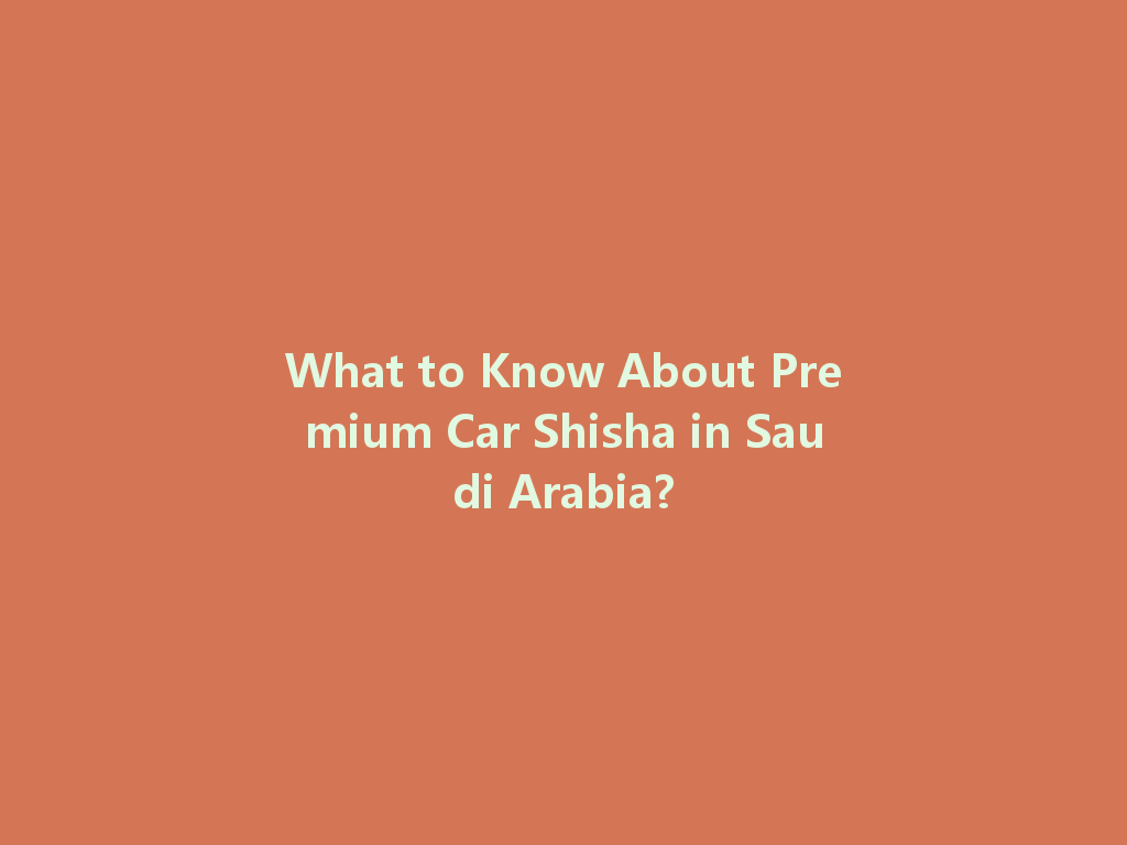 What to Know About Premium Car Shisha in Saudi Arabia? 一