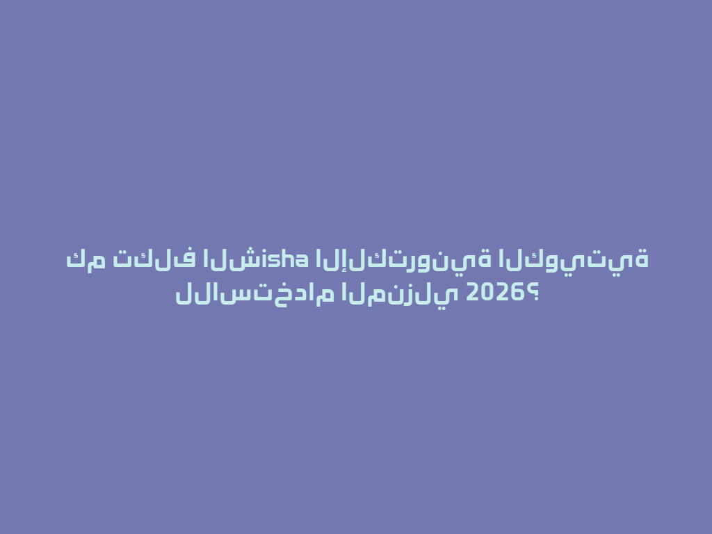 كم تكلف الشisha الإلكترونية الكويتية للاستخدام المنزلي 2026؟ 一