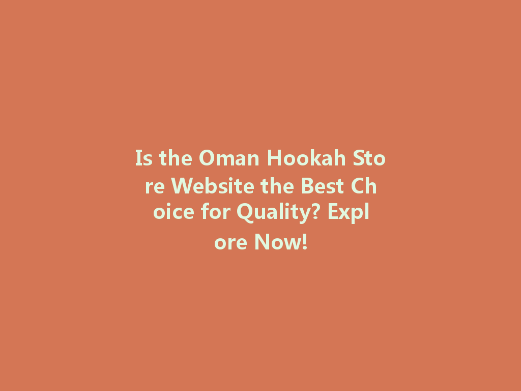 Is the Oman Hookah Store Website the Best Choice for Quality? Explore Now! 一