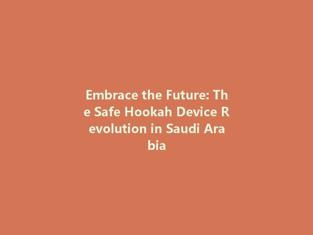 Embrace the Future: The Safe Hookah Device Revolution in Saudi Arabia 一