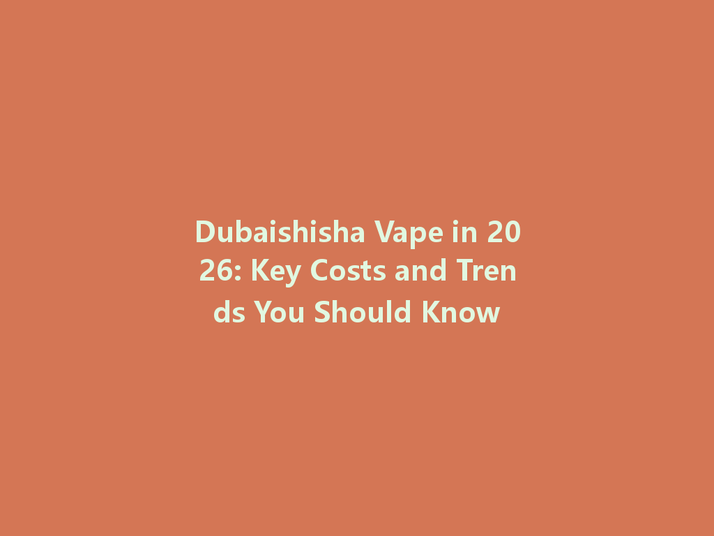 Dubaishisha Vape in 2026: Key Costs and Trends You Should Know 一
