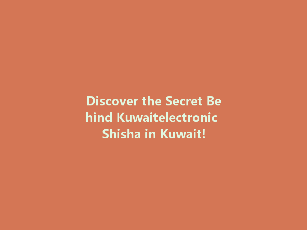 Discover the Secret Behind Kuwaitelectronic Shisha in Kuwait! 一