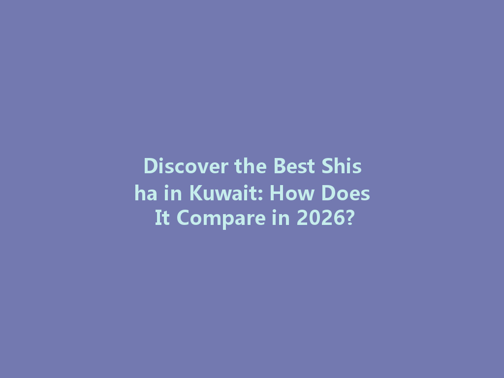 Discover the Best Shisha in Kuwait: How Does It Compare in 2026? 一