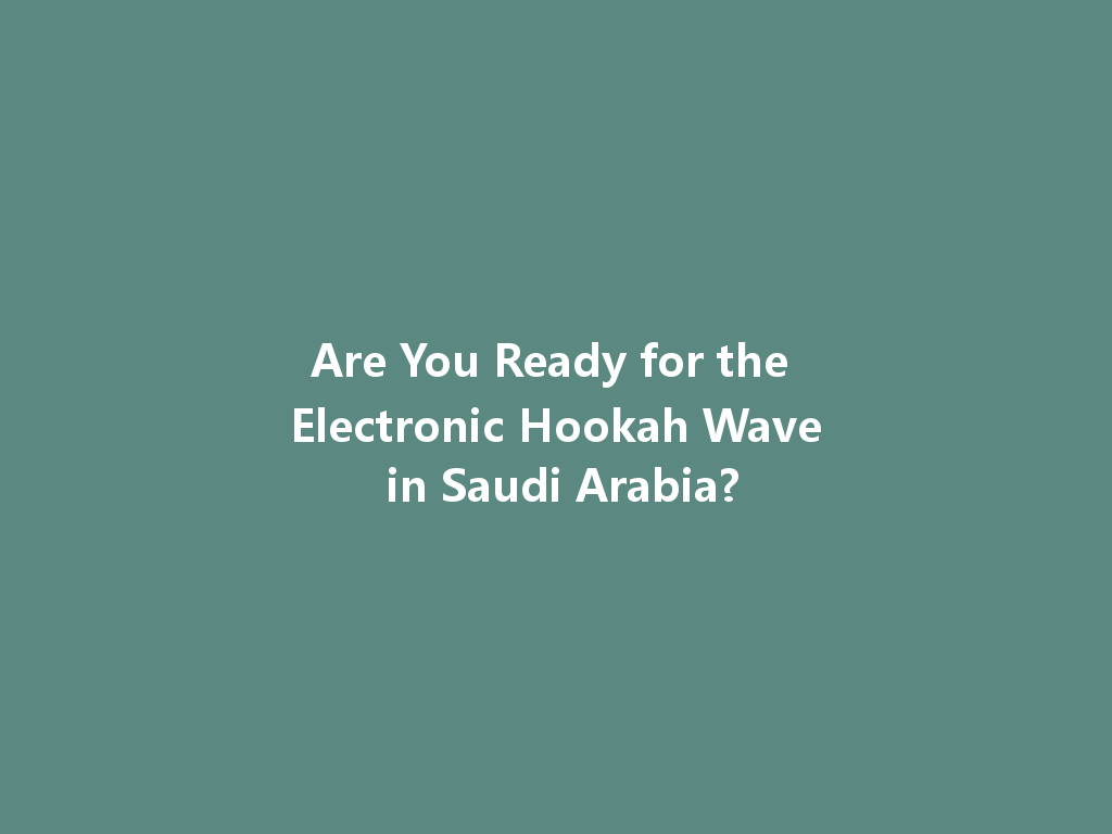 Are You Ready for the Electronic Hookah Wave in Saudi Arabia? 一