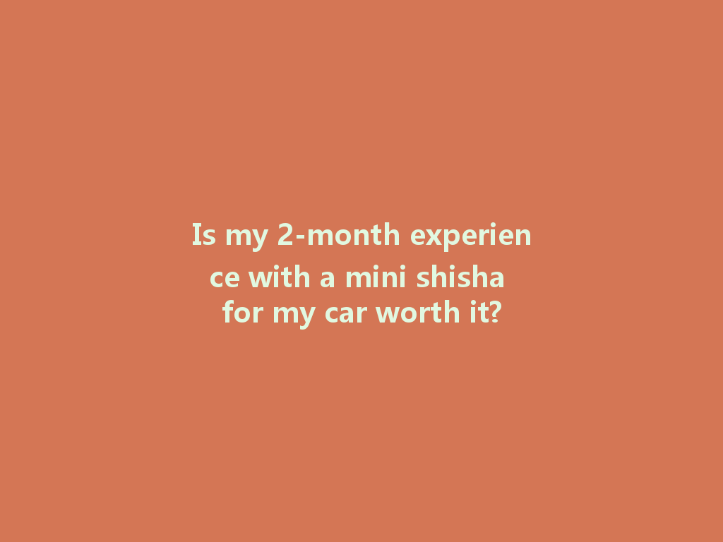 Is my 2-month experience with a mini shisha for my car worth it? 一