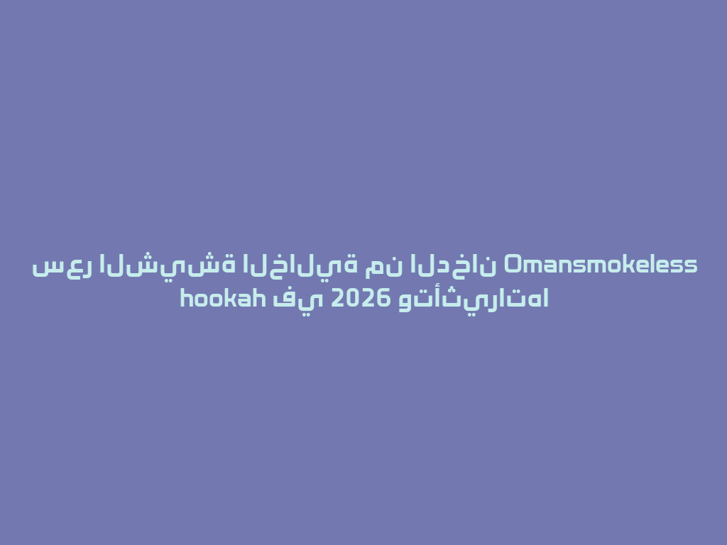 سعر الشيشة الخالية من الدخان Omansmokeless hookah في 2026 وتأثيراتها 一
