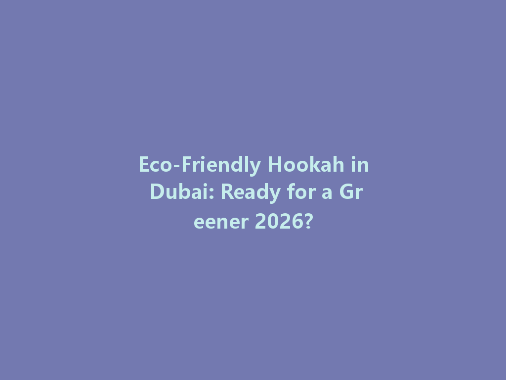 Eco-Friendly Hookah in Dubai: Ready for a Greener 2026? 一
