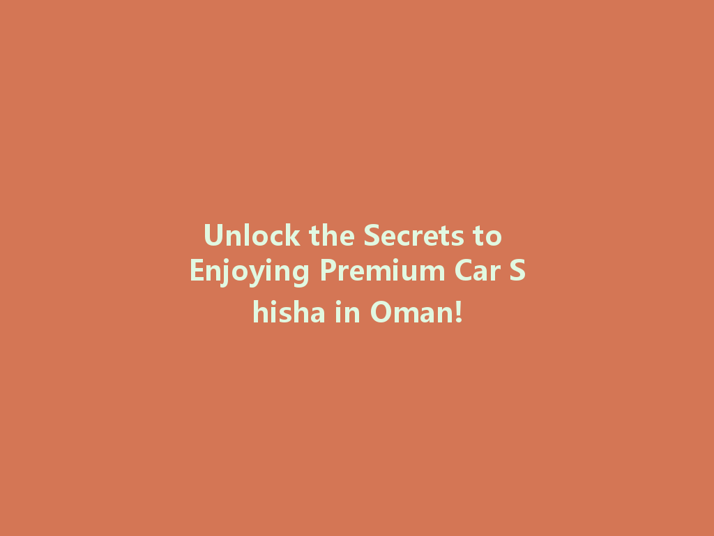 Unlock the Secrets to Enjoying Premium Car Shisha in Oman! 一