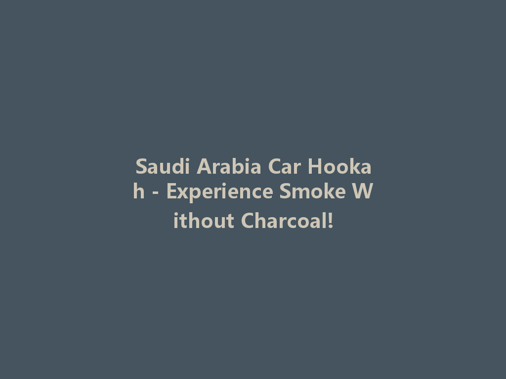 Saudi Arabia Car Hookah - Experience Smoke Without Charcoal! 一