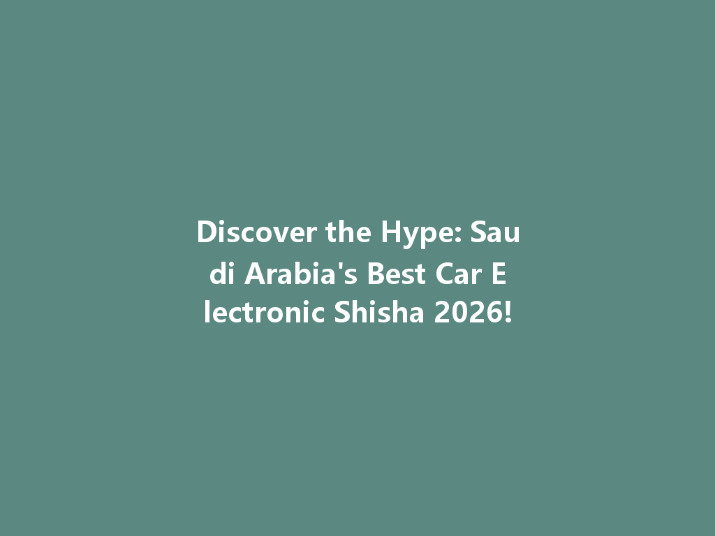 Discover the Hype: Saudi Arabia's Best Car Electronic Shisha 2026! 一