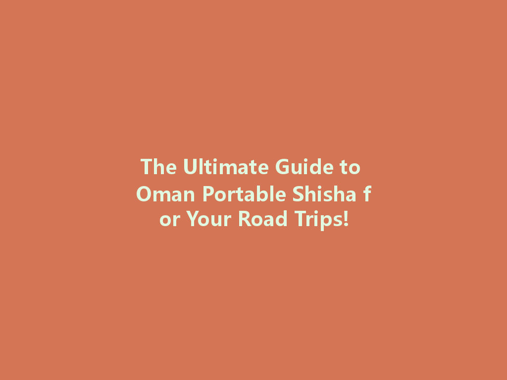 The Ultimate Guide to Oman Portable Shisha for Your Road Trips! 一