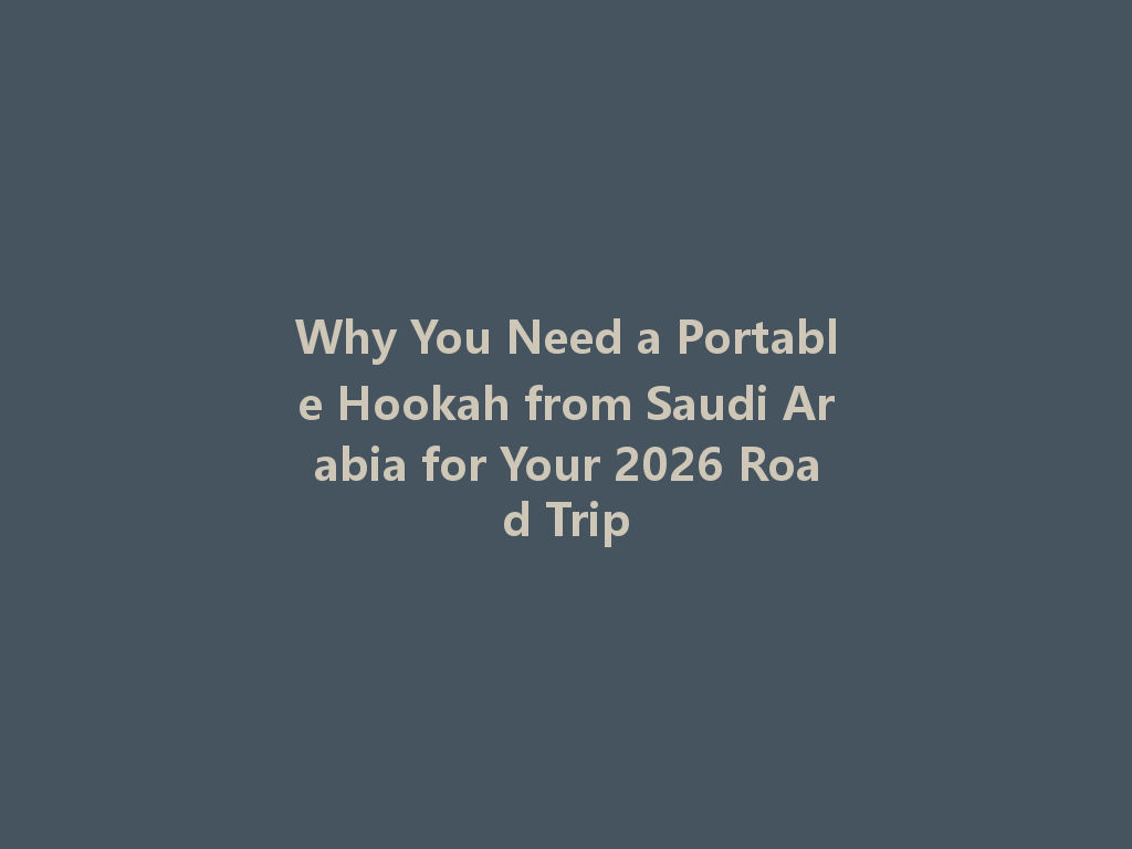 Why You Need a Portable Hookah from Saudi Arabia for Your 2026 Road Trip 一