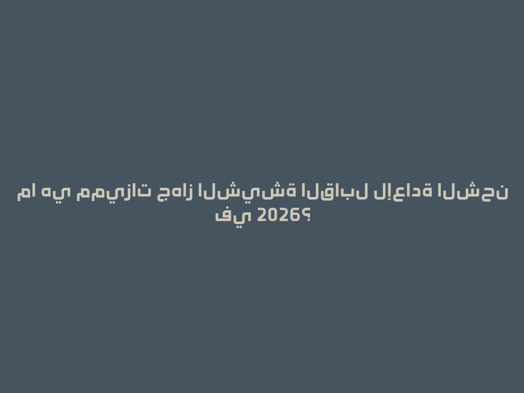 ما هي مميزات جهاز الشيشة القابل لإعادة الشحن في 2026؟ 一