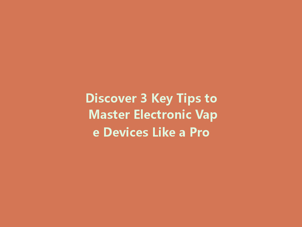 Discover 3 Key Tips to Master Electronic Vape Devices Like a Pro 一