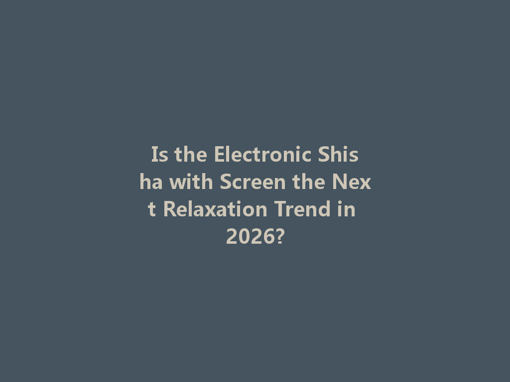 Is the Electronic Shisha with Screen the Next Relaxation Trend in 2026? 一
