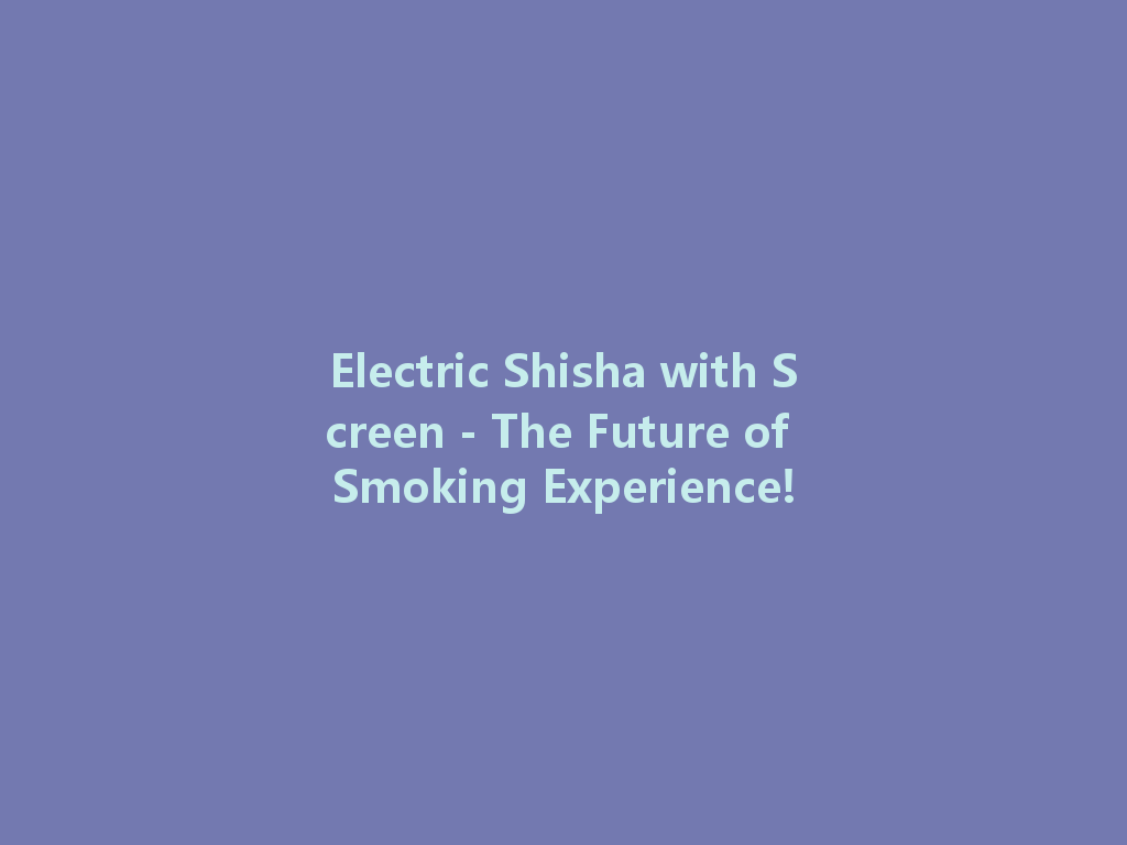 Electric Shisha with Screen - The Future of Smoking Experience! 一