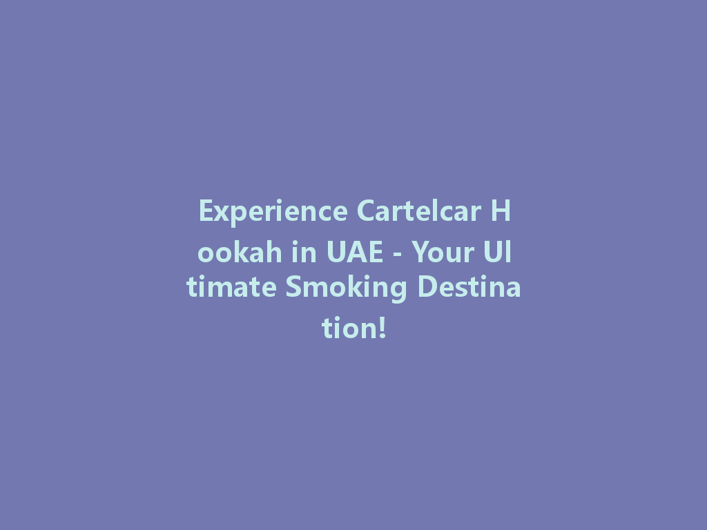 Experience Cartelcar Hookah in UAE - Your Ultimate Smoking Destination! 一
