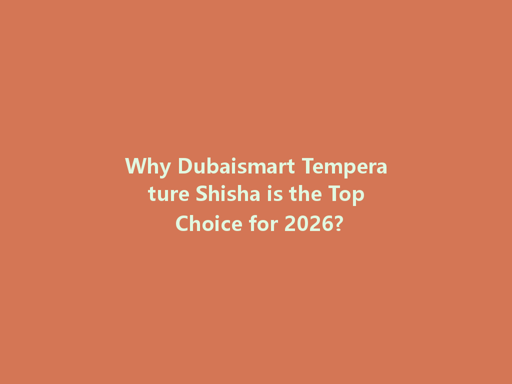 Why Dubaismart Temperature Shisha is the Top Choice for 2026? 一
