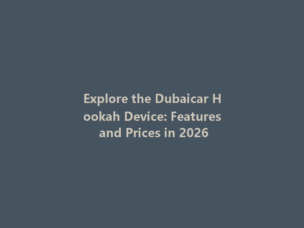 Explore the Dubaicar Hookah Device: Features and Prices in 2026 一