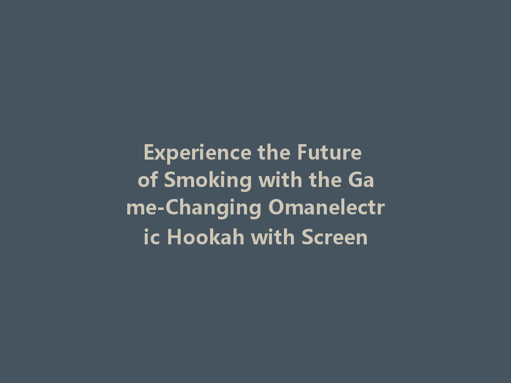 Experience the Future of Smoking with the Game-Changing Omanelectric Hookah with Screen 一