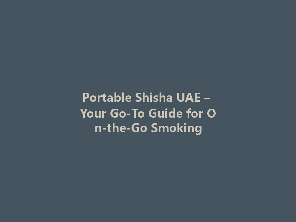 Portable Shisha UAE – Your Go-To Guide for On-the-Go Smoking 一