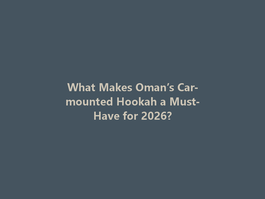 What Makes Oman’s Car-mounted Hookah a Must-Have for 2026? 一