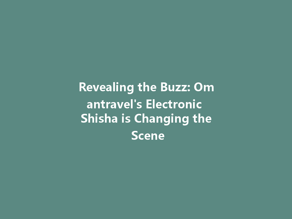 Revealing the Buzz: Omantravel's Electronic Shisha is Changing the Scene 一