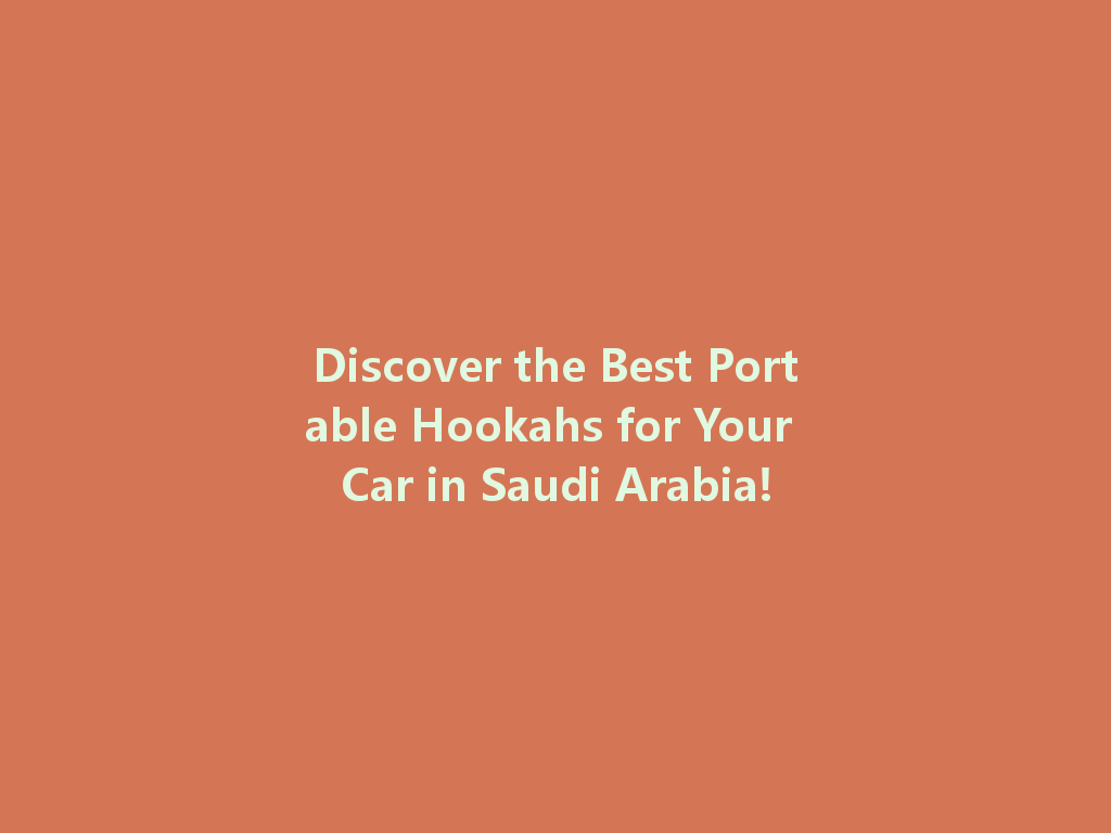 Discover the Best Portable Hookahs for Your Car in Saudi Arabia! 一