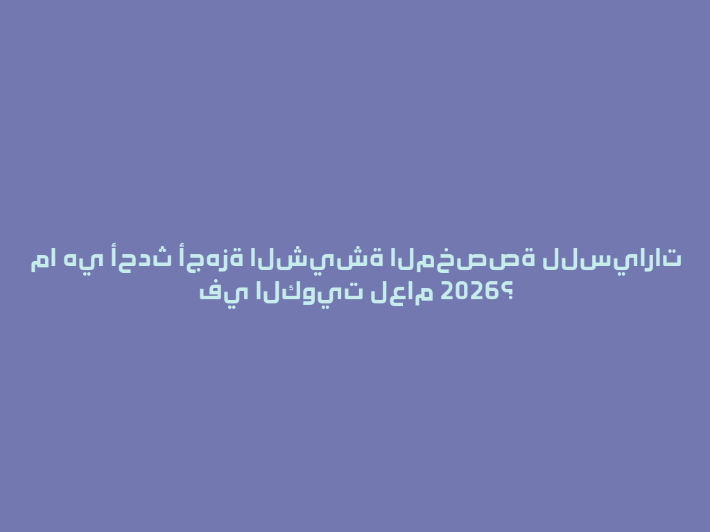 ما هي أحدث أجهزة الشيشة المخصصة للسيارات في الكويت لعام 2026؟ 一
