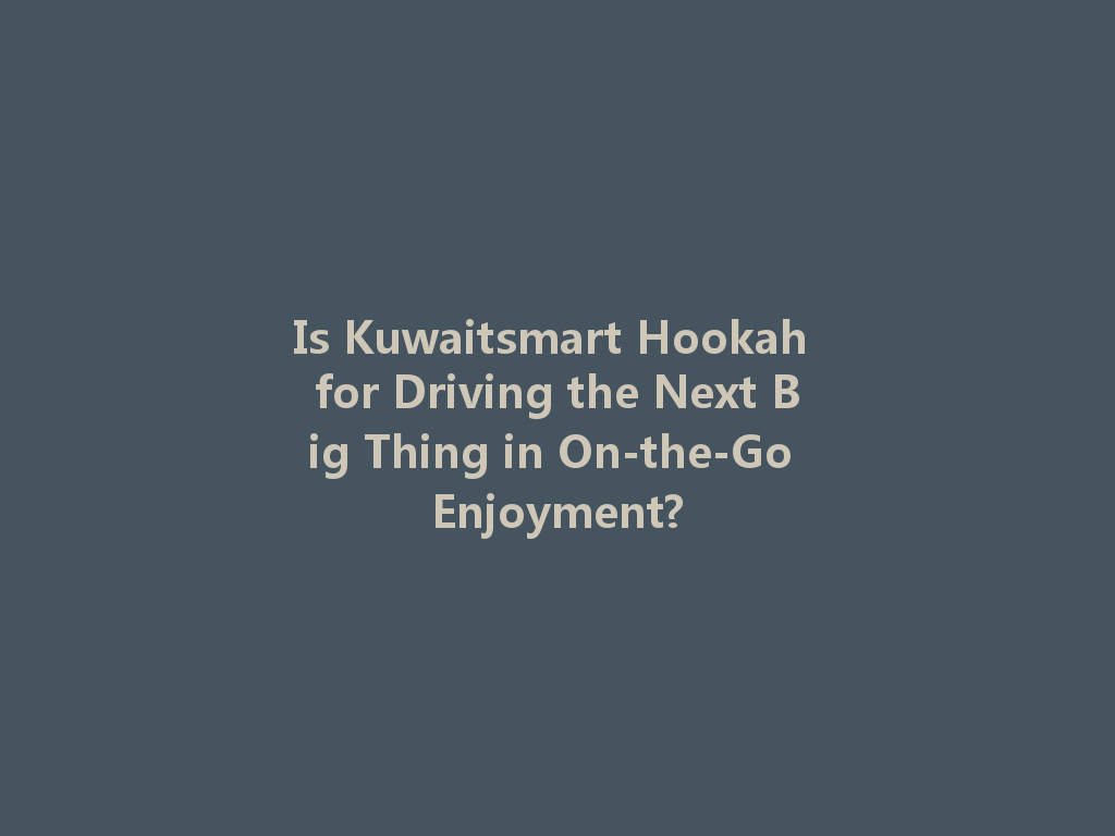 Is Kuwaitsmart Hookah for Driving the Next Big Thing in On-the-Go Enjoyment? 一