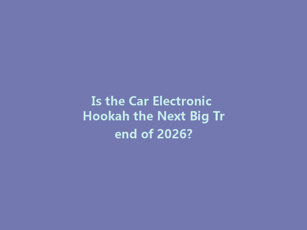 Is the Car Electronic Hookah the Next Big Trend of 2026? 一