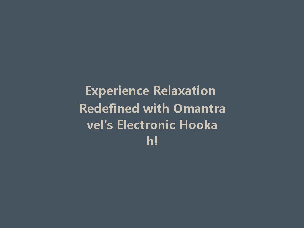 Experience Relaxation Redefined with Omantravel's Electronic Hookah! 一