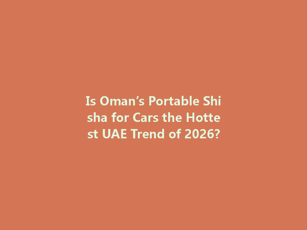 Is Oman’s Portable Shisha for Cars the Hottest UAE Trend of 2026? 一