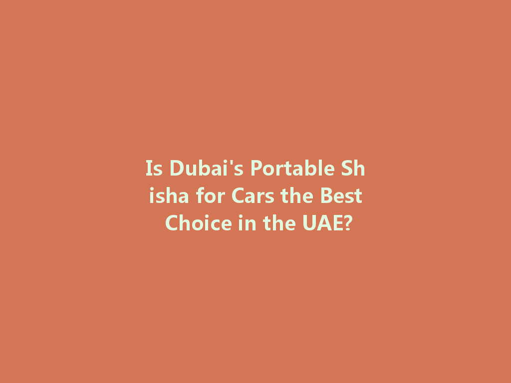 Is Dubai's Portable Shisha for Cars the Best Choice in the UAE? 一