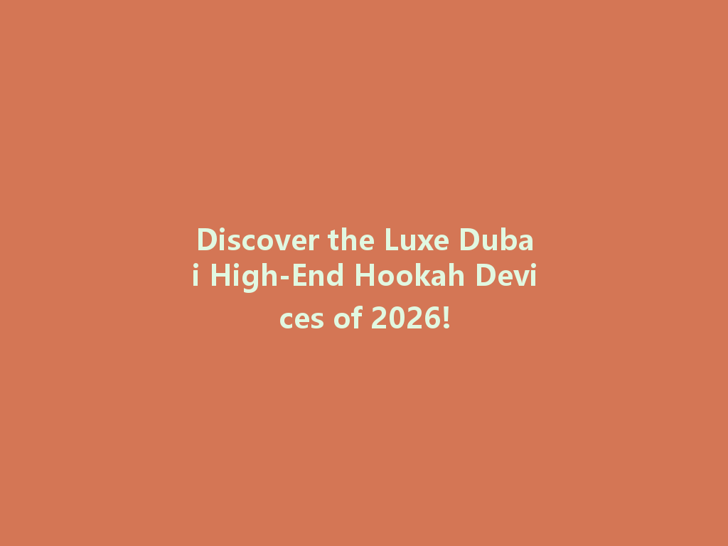 Discover the Luxe Dubai High-End Hookah Devices of 2026! 一