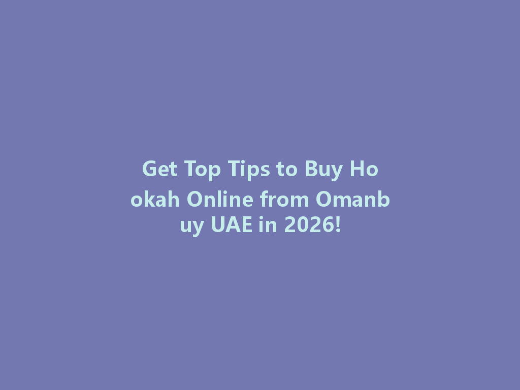 Get Top Tips to Buy Hookah Online from Omanbuy UAE in 2026! 一