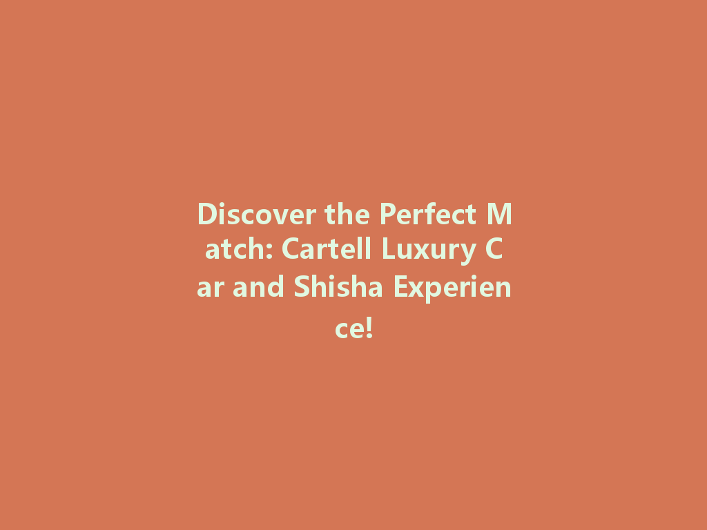 Discover the Perfect Match: Cartell Luxury Car and Shisha Experience! 一