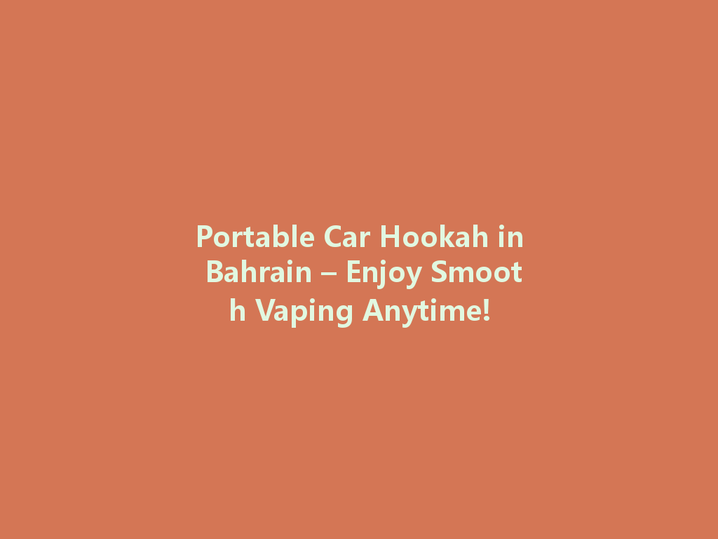 Portable Car Hookah in Bahrain – Enjoy Smooth Vaping Anytime! 一