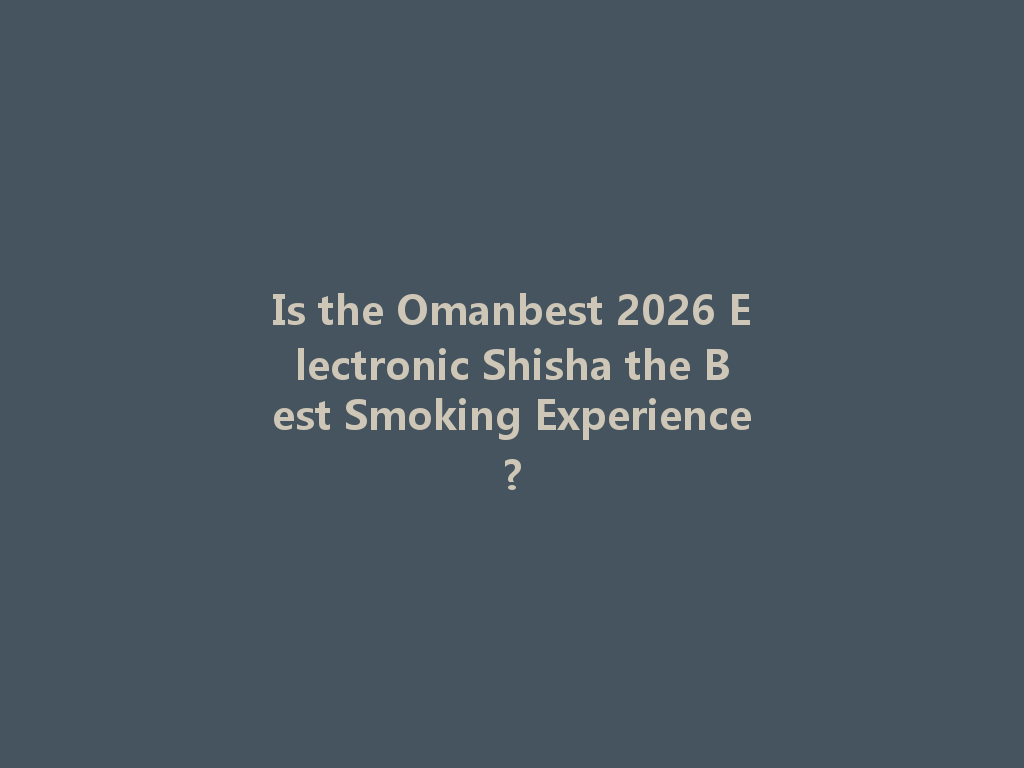 Is the Omanbest 2026 Electronic Shisha the Best Smoking Experience? 一