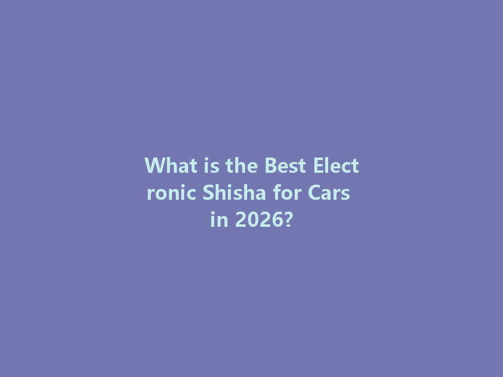 What is the Best Electronic Shisha for Cars in 2026? 一