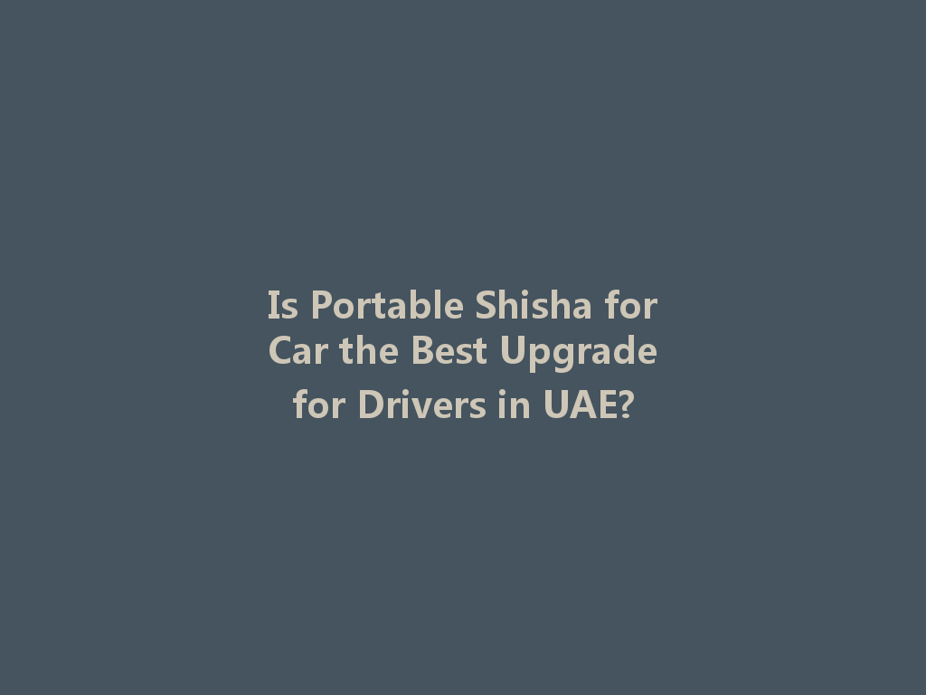 Is Portable Shisha for Car the Best Upgrade for Drivers in UAE? 一