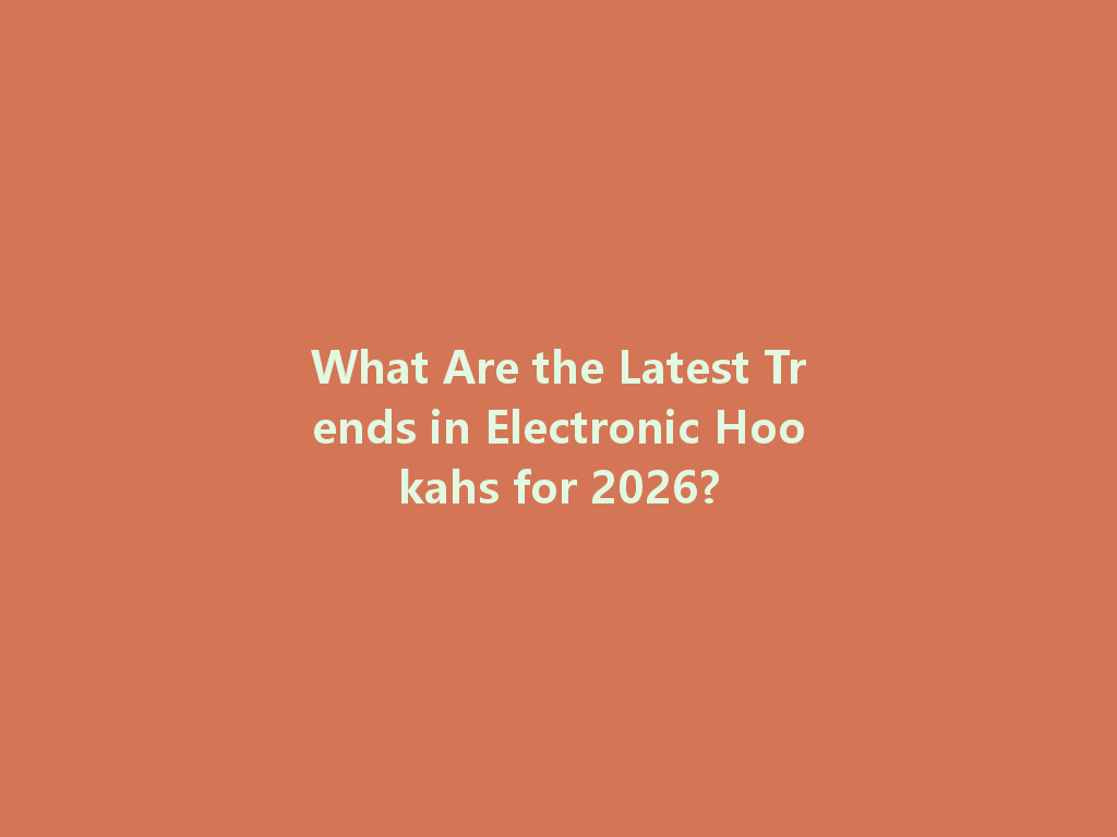What Are the Latest Trends in Electronic Hookahs for 2026? 一