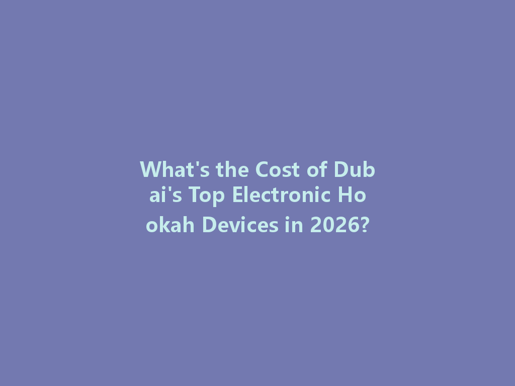What's the Cost of Dubai's Top Electronic Hookah Devices in 2026? 一