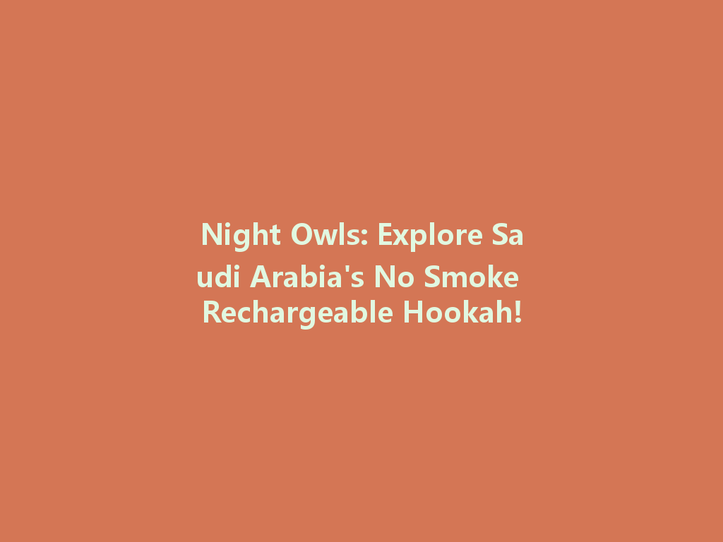 Night Owls: Explore Saudi Arabia's No Smoke Rechargeable Hookah! 一